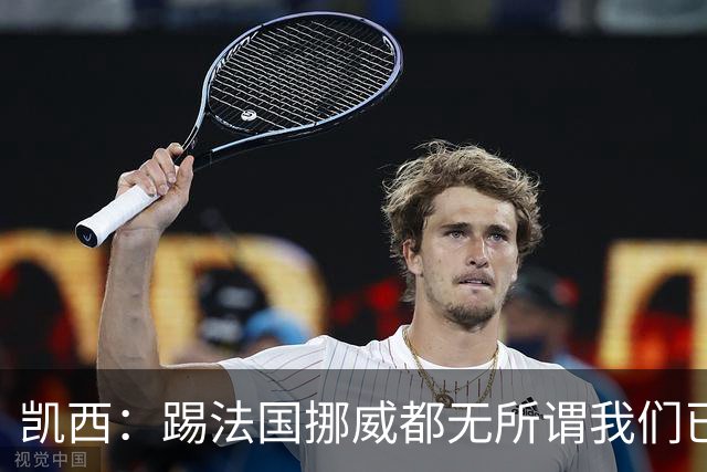凯西：踢法国挪威都无所谓我们已创造历史 加盟尤文？签我很划算