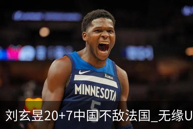 刘玄昱20+7中国不敌法国 无缘U17男篮世界杯8强