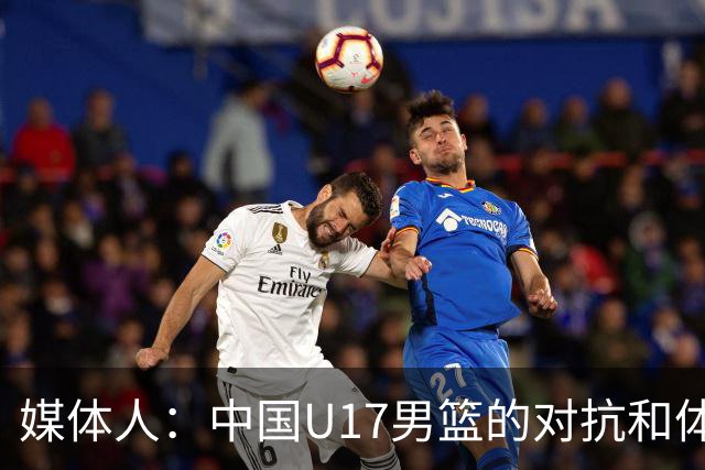 媒体人：中国U17男篮的对抗和体能劣势被无限放大 篮板就是抢不到