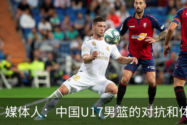 媒体人：中国U17男篮的对抗和体能劣势被无限放大 篮板就是抢不到