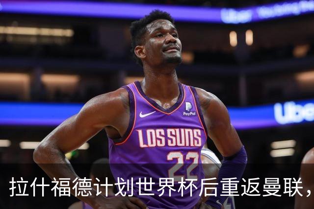 拉什福德计划世界杯后重返曼联，设法续租回巴萨！4000万违约条款名存实亡