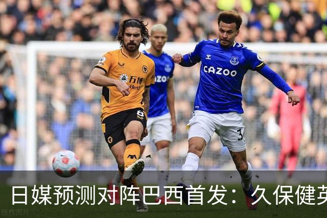 日媒预测对阵巴西首发：久保健英替补 队长板仓滉恐缺阵