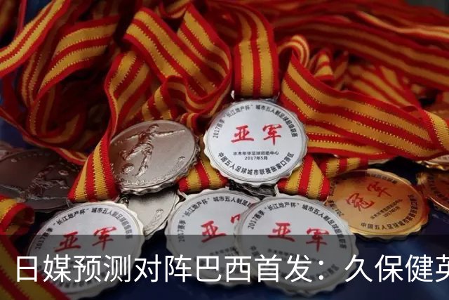 日媒预测对阵巴西首发：久保健英替补 队长板仓滉恐缺阵