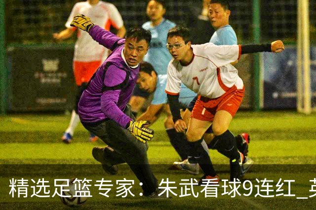 精选足篮专家：朱武看球9连红 英超大师5连红