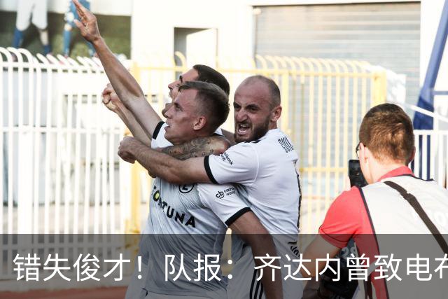 错失俊才！队报：齐达内曾致电布阿迪，表示欣赏但无法做出承诺