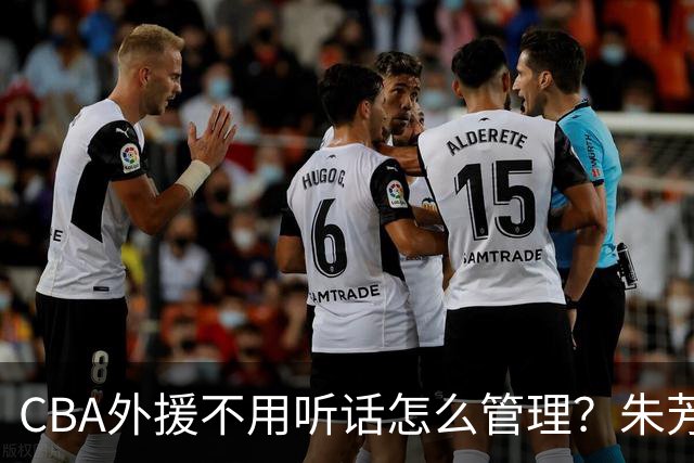 CBA外援不用听话怎么管理？朱芳雨：翻译会给他看我以前是什么状态